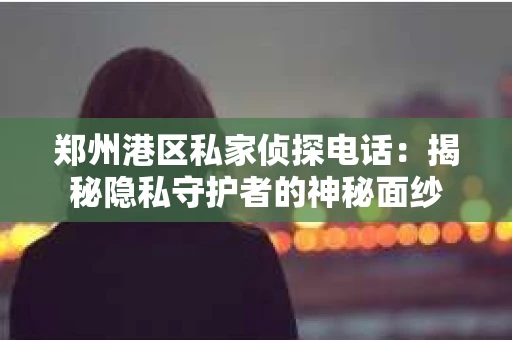 郑州港区私家侦探电话：揭秘隐私守护者的神秘面纱