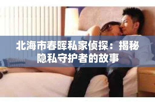 北海市春晖私家侦探：揭秘隐私守护者的故事