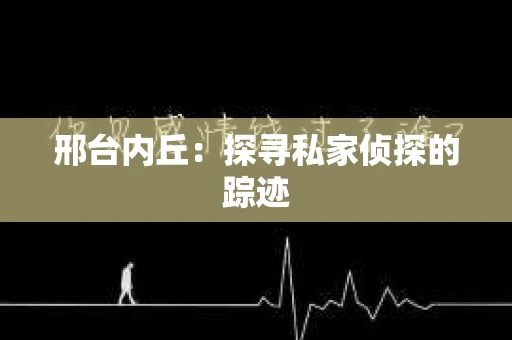 邢台内丘：探寻私家侦探的踪迹