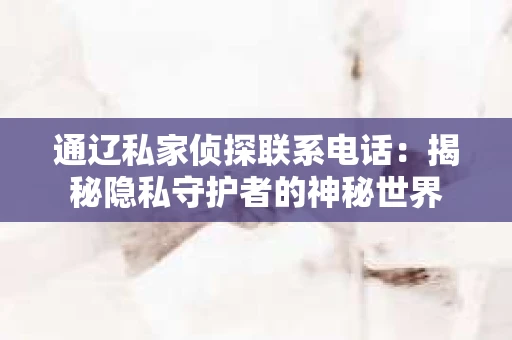 通辽私家侦探联系电话：揭秘隐私守护者的神秘世界