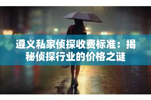 遵义私家侦探收费标准：揭秘侦探行业的价格之谜