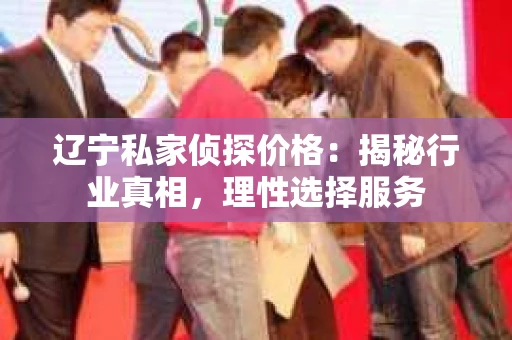 辽宁私家侦探价格：揭秘行业真相，理性选择服务