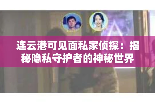 连云港可见面私家侦探：揭秘隐私守护者的神秘世界