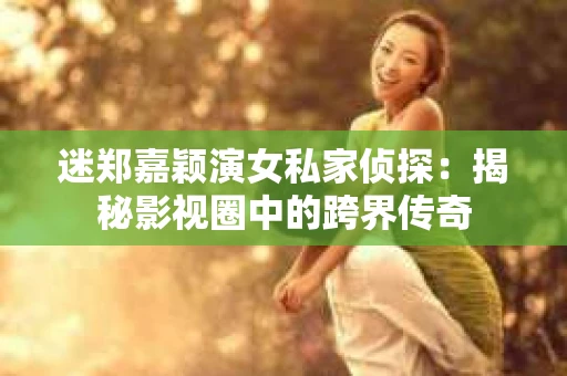 迷郑嘉颖演女私家侦探：揭秘影视圈中的跨界传奇