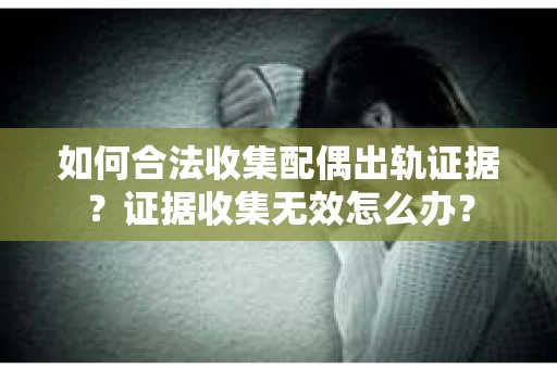 如何合法收集配偶出轨证据？证据收集无效怎么办？