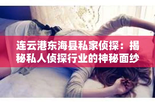 连云港东海县私家侦探：揭秘私人侦探行业的神秘面纱