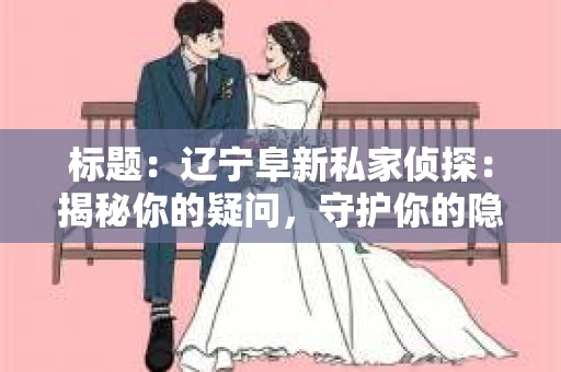 标题：辽宁阜新私家侦探：揭秘你的疑问，守护你的隐私