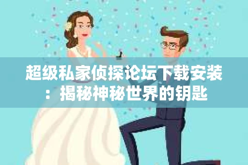 超级私家侦探论坛下载安装：揭秘神秘世界的钥匙