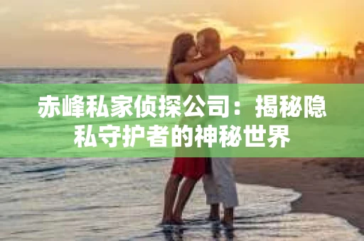 赤峰私家侦探公司：揭秘隐私守护者的神秘世界