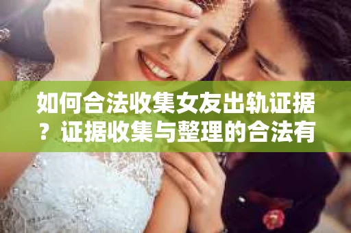 如何合法收集女友出轨证据？证据收集与整理的合法有效策略