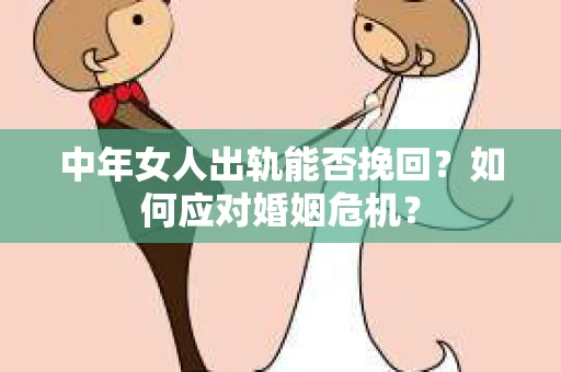 中年女人出轨能否挽回？如何应对婚姻危机？