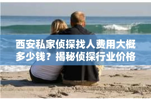 西安私家侦探找人费用大概多少钱？揭秘侦探行业价格之谜