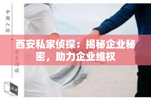 西安私家侦探：揭秘企业秘密，助力企业维权