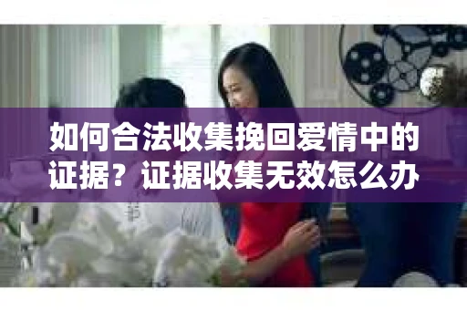 如何合法收集挽回爱情中的证据？证据收集无效怎么办？