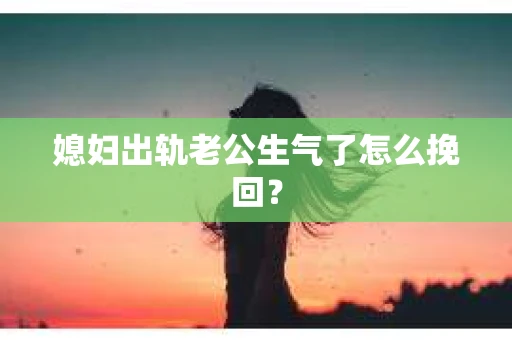 媳妇出轨老公生气了怎么挽回？