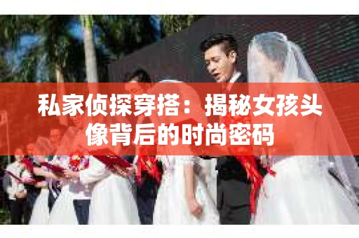 私家侦探穿搭：揭秘女孩头像背后的时尚密码