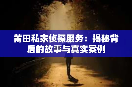 莆田私家侦探服务：揭秘背后的故事与真实案例