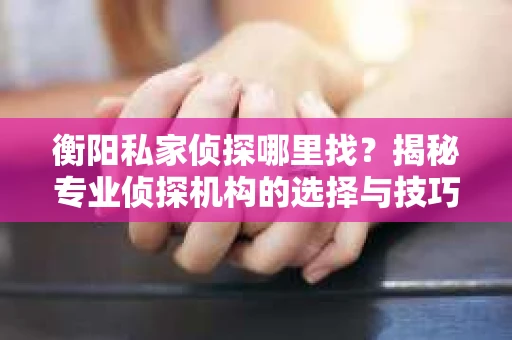 衡阳私家侦探哪里找？揭秘专业侦探机构的选择与技巧