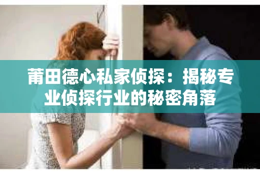莆田德心私家侦探：揭秘专业侦探行业的秘密角落