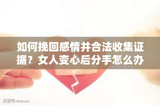 如何挽回感情并合法收集证据？女人变心后分手怎么办？