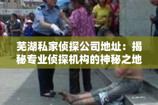 芜湖私家侦探公司地址：揭秘专业侦探机构的神秘之地