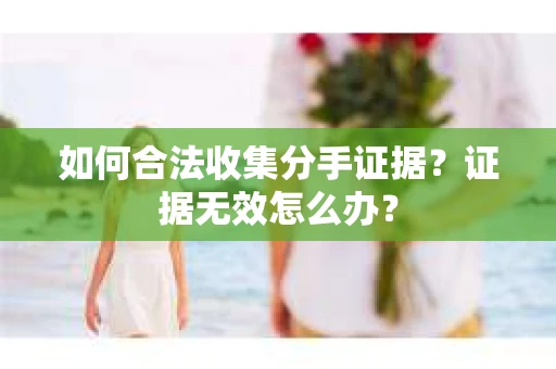 如何合法收集分手证据？证据无效怎么办？