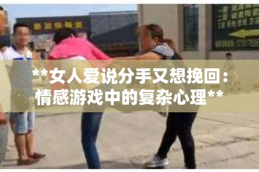 **女人爱说分手又想挽回：情感游戏中的复杂心理**