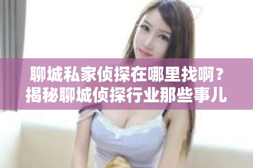聊城私家侦探在哪里找啊？揭秘聊城侦探行业那些事儿