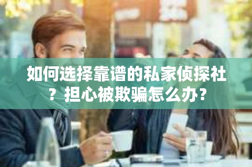 如何选择靠谱的私家侦探社？担心被欺骗怎么办？