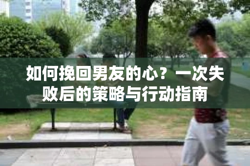 如何挽回男友的心？一次失败后的策略与行动指南