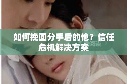 如何挽回分手后的他？信任危机解决方案