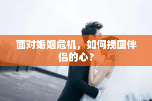 面对婚姻危机，如何挽回伴侣的心？