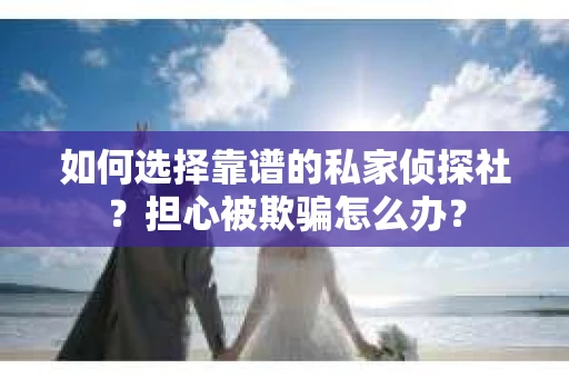 如何选择靠谱的私家侦探社？担心被欺骗怎么办？