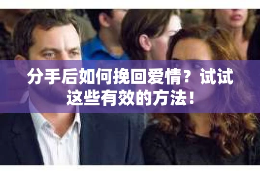 分手后如何挽回爱情？试试这些有效的方法！