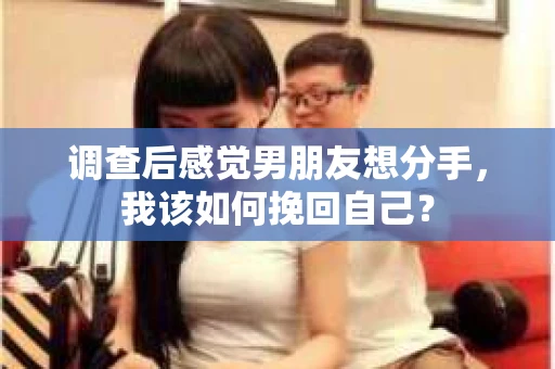 调查后感觉男朋友想分手，我该如何挽回自己？