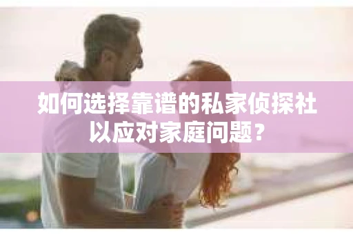 如何选择靠谱的私家侦探社以应对家庭问题？
