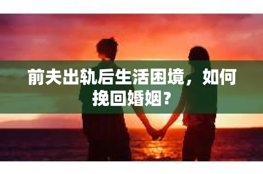 前夫出轨后生活困境，如何挽回婚姻？