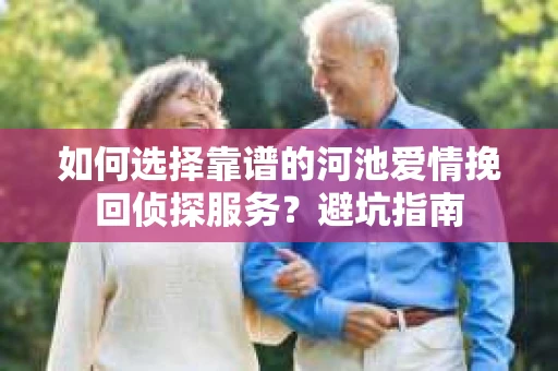 如何选择靠谱的河池爱情挽回侦探服务？避坑指南