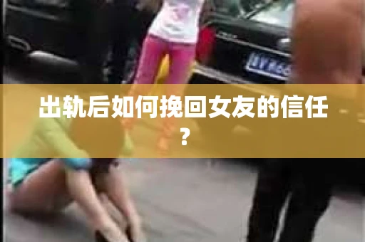 出轨后如何挽回女友的信任？