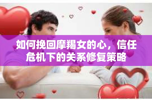 如何挽回摩羯女的心，信任危机下的关系修复策略