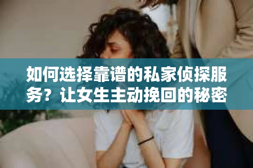 如何选择靠谱的私家侦探服务？让女生主动挽回的秘密武器怎么办？