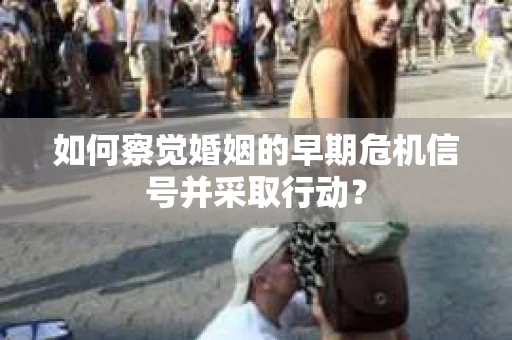 如何察觉婚姻的早期危机信号并采取行动？