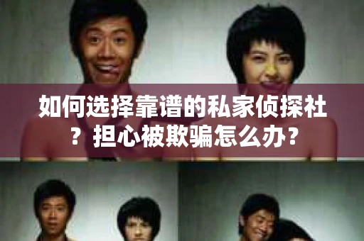 如何选择靠谱的私家侦探社？担心被欺骗怎么办？