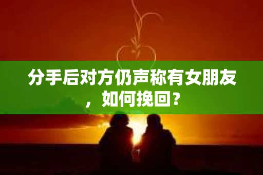 分手后对方仍声称有女朋友，如何挽回？