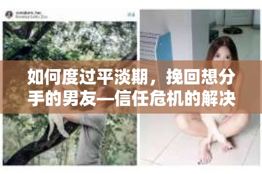 如何度过平淡期，挽回想分手的男友—信任危机的解决之道