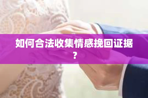 如何合法收集情感挽回证据？