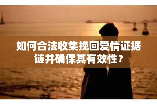 如何合法收集挽回爱情证据链并确保其有效性？