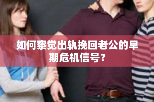 如何察觉出轨挽回老公的早期危机信号？
