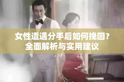 女性遭遇分手后如何挽回？全面解析与实用建议