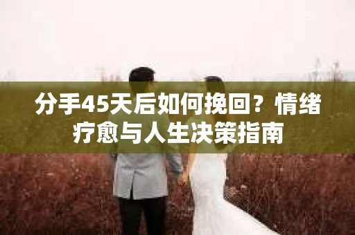 分手45天后如何挽回？情绪疗愈与人生决策指南